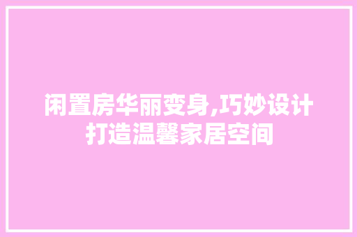 闲置房华丽变身,巧妙设计打造温馨家居空间