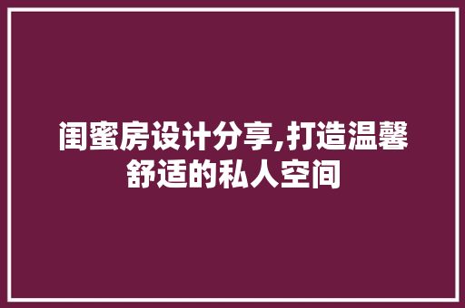 闺蜜房设计分享,打造温馨舒适的私人空间