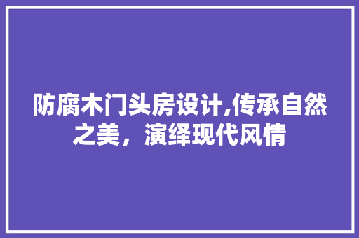 防腐木门头房设计,传承自然之美，演绎现代风情