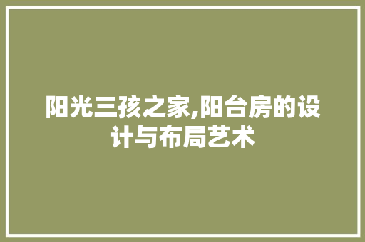 阳光三孩之家,阳台房的设计与布局艺术