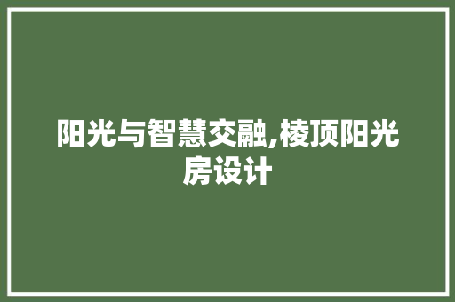 阳光与智慧交融,棱顶阳光房设计