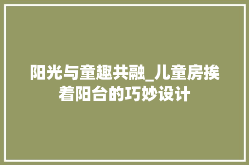 阳光与童趣共融_儿童房挨着阳台的巧妙设计