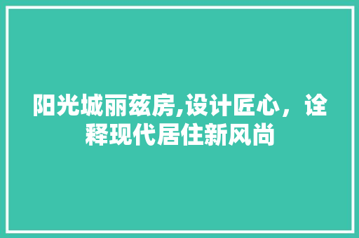 阳光城丽兹房,设计匠心，诠释现代居住新风尚