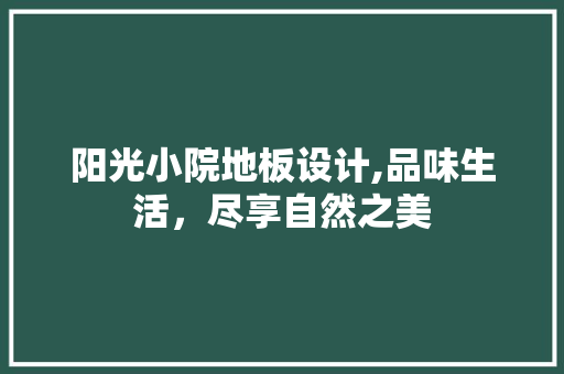 阳光小院地板设计,品味生活，尽享自然之美
