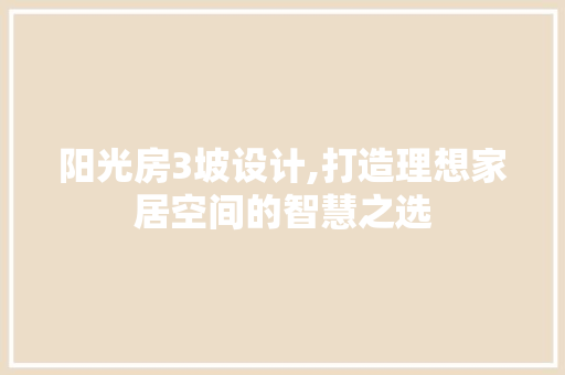 阳光房3坡设计,打造理想家居空间的智慧之选