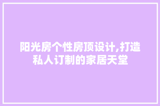 阳光房个性房顶设计,打造私人订制的家居天堂