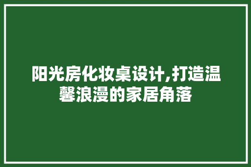 阳光房化妆桌设计,打造温馨浪漫的家居角落