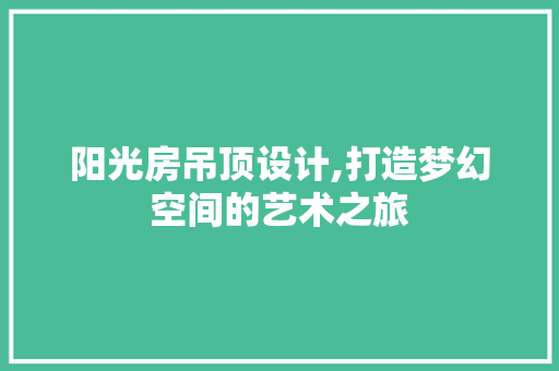 阳光房吊顶设计,打造梦幻空间的艺术之旅