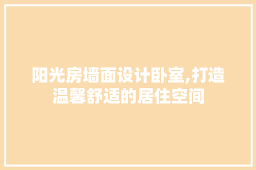 阳光房墙面设计卧室,打造温馨舒适的居住空间
