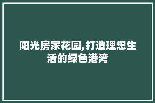 阳光房家花园,打造理想生活的绿色港湾