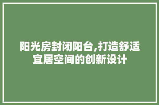阳光房封闭阳台,打造舒适宜居空间的创新设计
