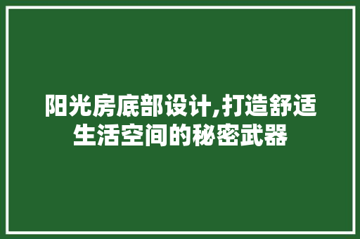 阳光房底部设计,打造舒适生活空间的秘密武器
