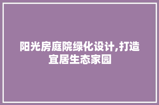 阳光房庭院绿化设计,打造宜居生态家园