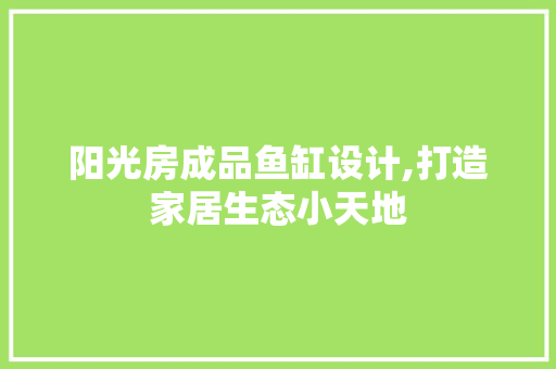 阳光房成品鱼缸设计,打造家居生态小天地