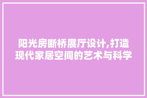 阳光房断桥展厅设计,打造现代家居空间的艺术与科学