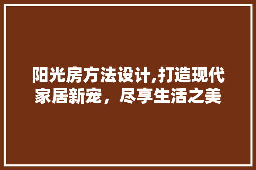 阳光房方法设计,打造现代家居新宠，尽享生活之美