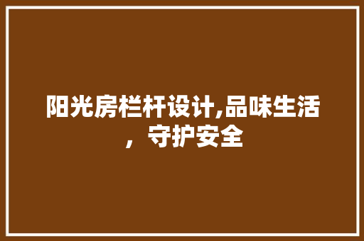 阳光房栏杆设计,品味生活，守护安全