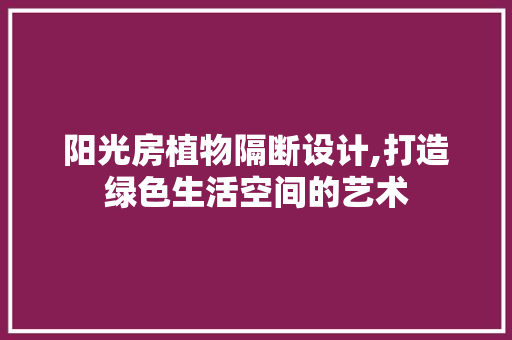 阳光房植物隔断设计,打造绿色生活空间的艺术