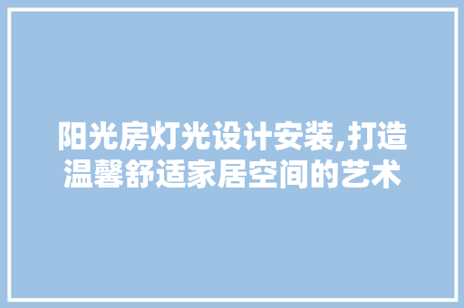 阳光房灯光设计安装,打造温馨舒适家居空间的艺术