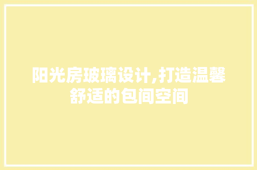 阳光房玻璃设计,打造温馨舒适的包间空间