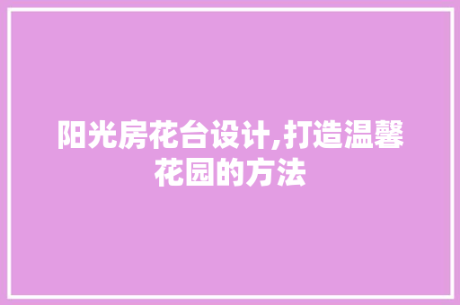 阳光房花台设计,打造温馨花园的方法