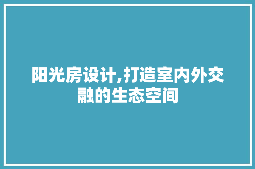 阳光房设计,打造室内外交融的生态空间