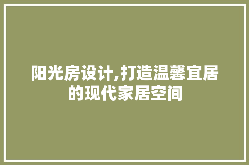 阳光房设计,打造温馨宜居的现代家居空间