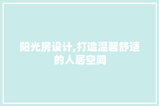 阳光房设计,打造温馨舒适的人居空间