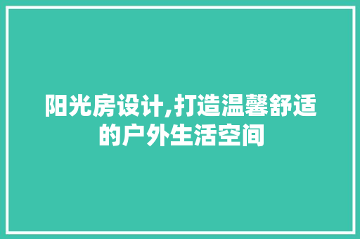 阳光房设计,打造温馨舒适的户外生活空间