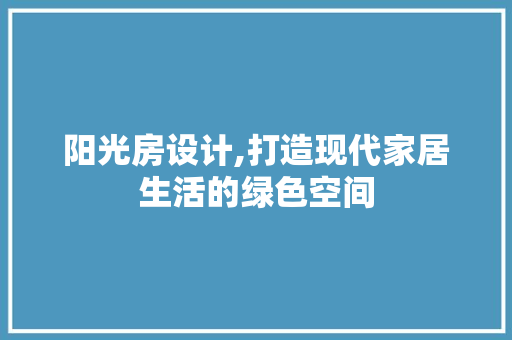 阳光房设计,打造现代家居生活的绿色空间