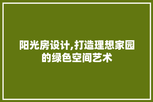 阳光房设计,打造理想家园的绿色空间艺术