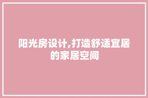 阳光房设计,打造舒适宜居的家居空间