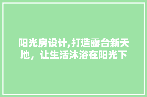 阳光房设计,打造露台新天地，让生活沐浴在阳光下