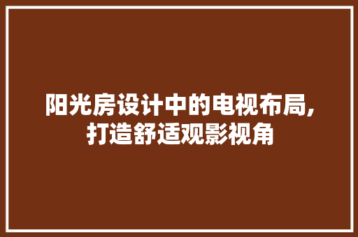 阳光房设计中的电视布局,打造舒适观影视角