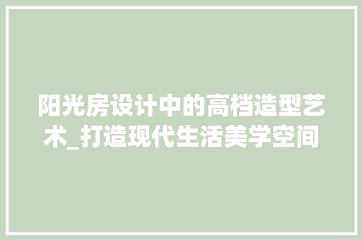 阳光房设计中的高档造型艺术_打造现代生活美学空间