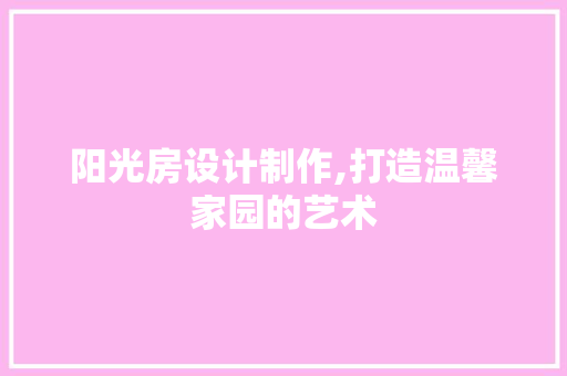 阳光房设计制作,打造温馨家园的艺术