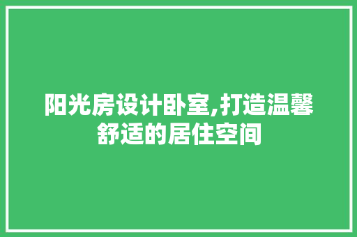 阳光房设计卧室,打造温馨舒适的居住空间