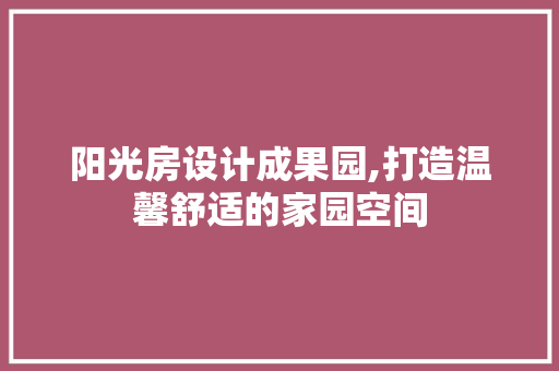 阳光房设计成果园,打造温馨舒适的家园空间