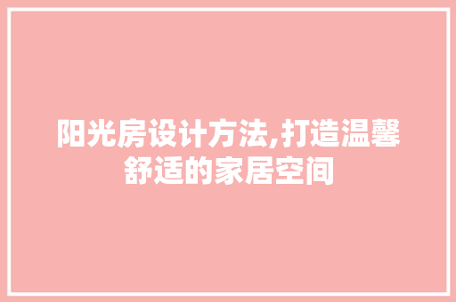 阳光房设计方法,打造温馨舒适的家居空间