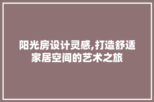 阳光房设计灵感,打造舒适家居空间的艺术之旅