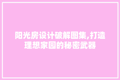 阳光房设计破解图集,打造理想家园的秘密武器
