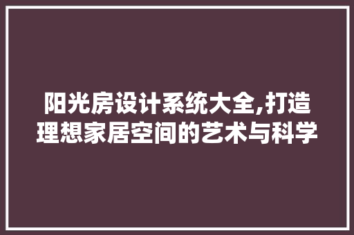 阳光房设计系统大全,打造理想家居空间的艺术与科学
