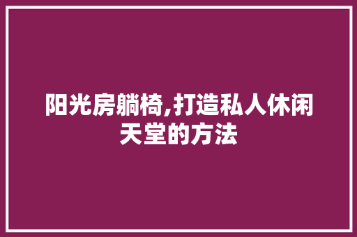 阳光房躺椅,打造私人休闲天堂的方法