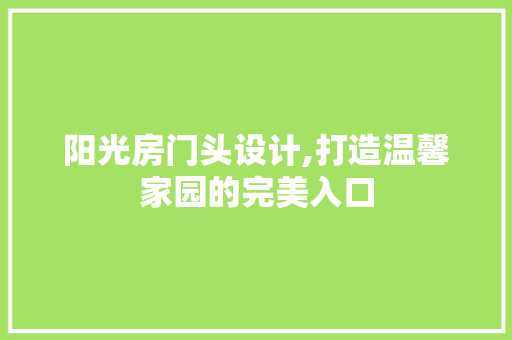 阳光房门头设计,打造温馨家园的完美入口