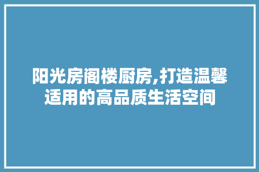 阳光房阁楼厨房,打造温馨适用的高品质生活空间