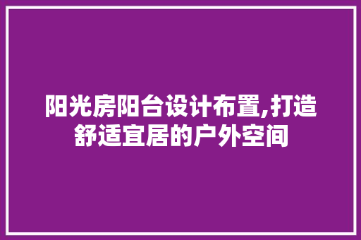阳光房阳台设计布置,打造舒适宜居的户外空间