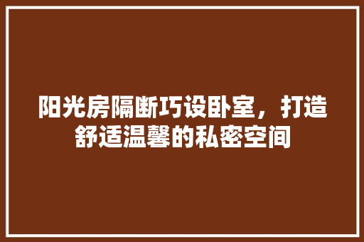 阳光房隔断巧设卧室，打造舒适温馨的私密空间