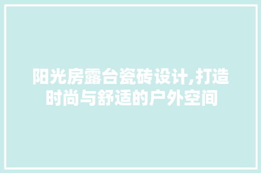 阳光房露台瓷砖设计,打造时尚与舒适的户外空间
