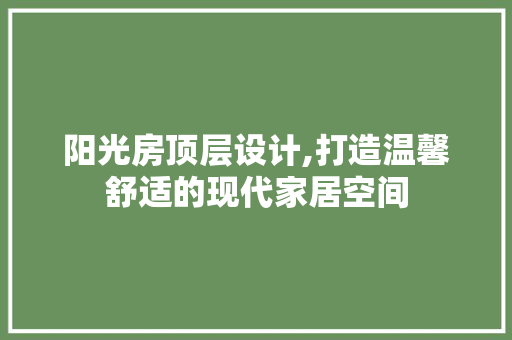 阳光房顶层设计,打造温馨舒适的现代家居空间