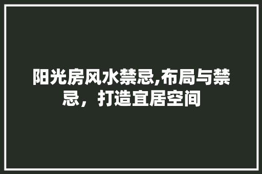 阳光房风水禁忌,布局与禁忌，打造宜居空间